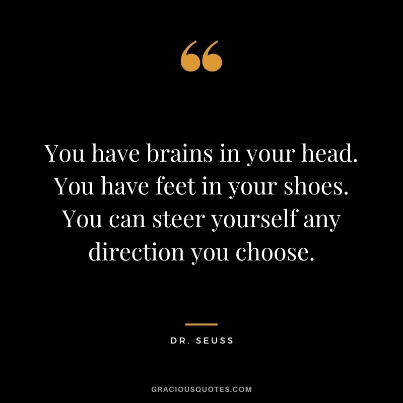 You have brains in your head. You have feet in your shoes. You can steer yourself any direction you choose.