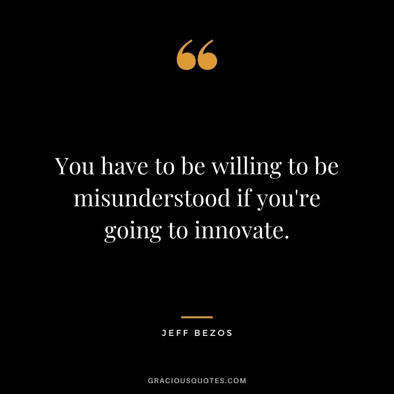 You have to be willing to be misunderstood if you're going to innovate.