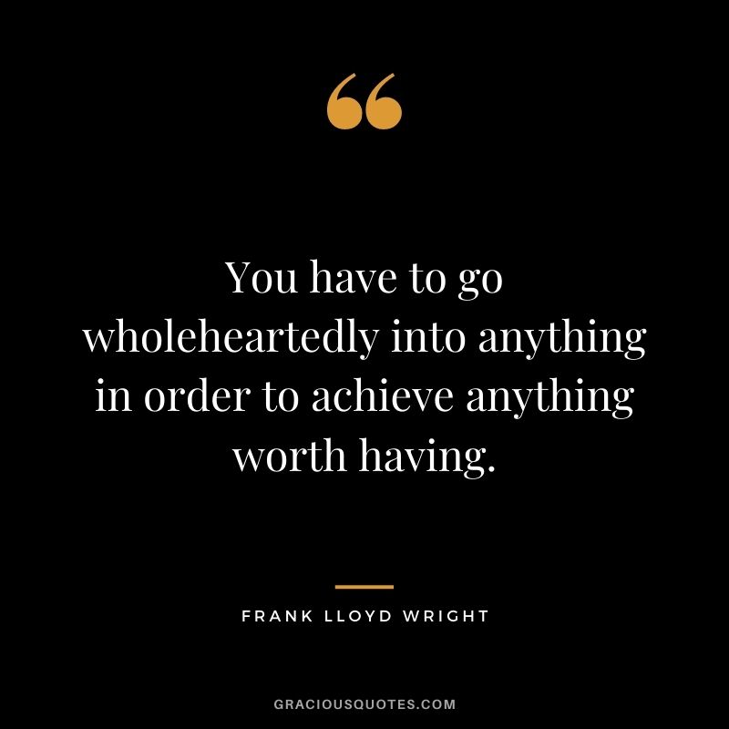 You have to go wholeheartedly into anything in order to achieve anything worth having.