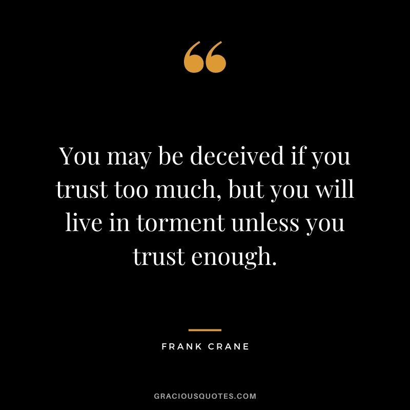 You may be deceived if you trust too much, but you will live in torment unless you trust enough. – Frank Crane