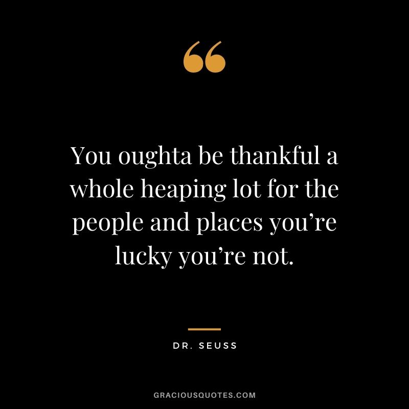 You oughta be thankful a whole heaping lot for the people and places you’re lucky you’re not.