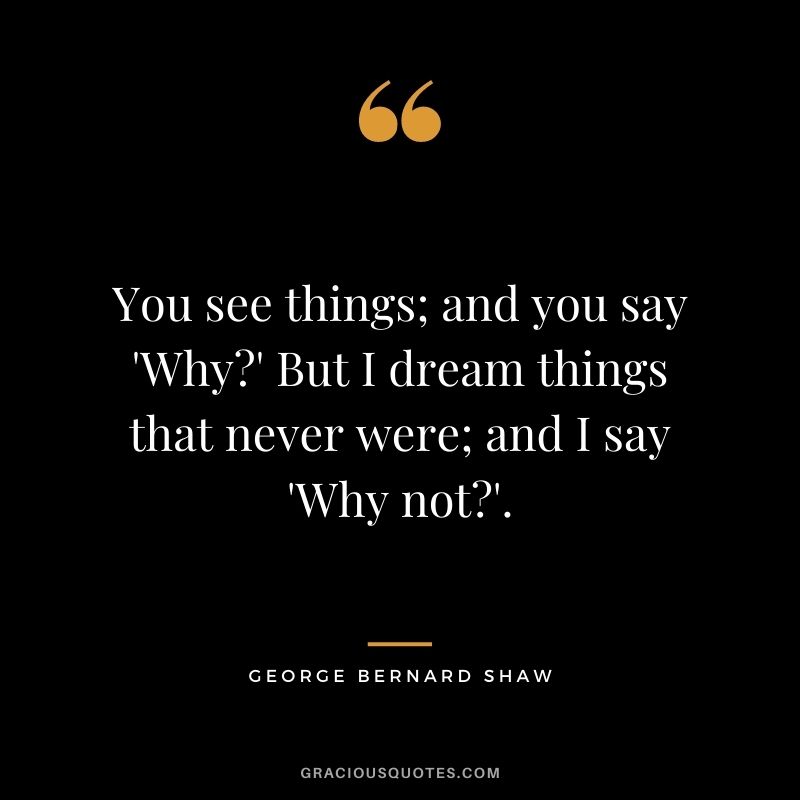 You see things; and you say 'Why' But I dream things that never were; and I say 'Why not'.
