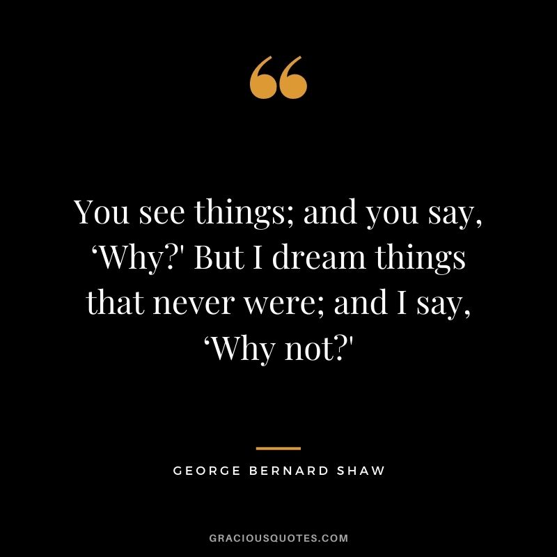 You see things; and you say, ‘Why?' But I dream things that never were; and I say, ‘Why not?' – George Bernard Shaw