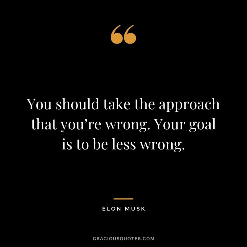You should take the approach that you’re wrong. Your goal is to be less wrong.