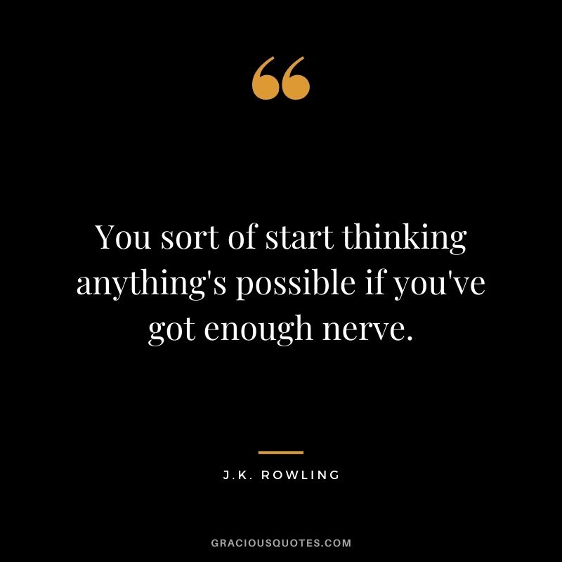You sort of start thinking anything's possible if you've got enough nerve.