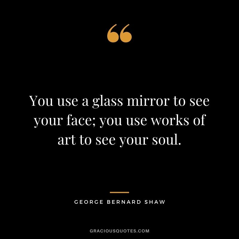 You use a glass mirror to see your face; you use works of art to see your soul.