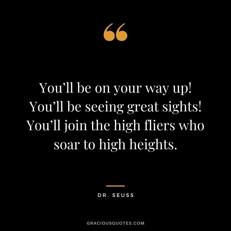 You’ll be on your way up! You’ll be seeing great sights! You’ll join the high fliers who soar to high heights.
