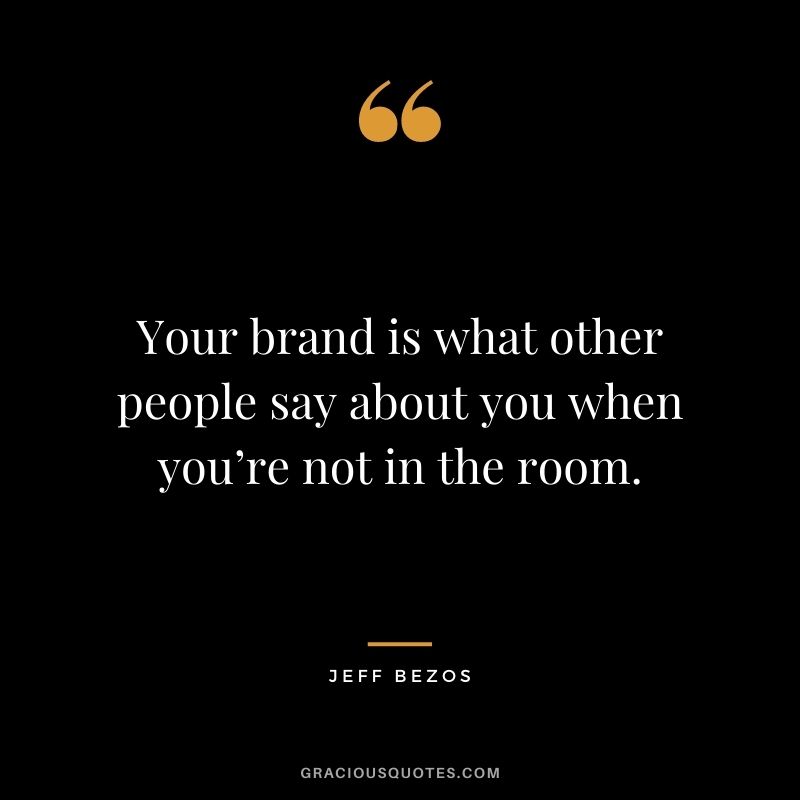Your brand is what other people say about you when you’re not in the room.