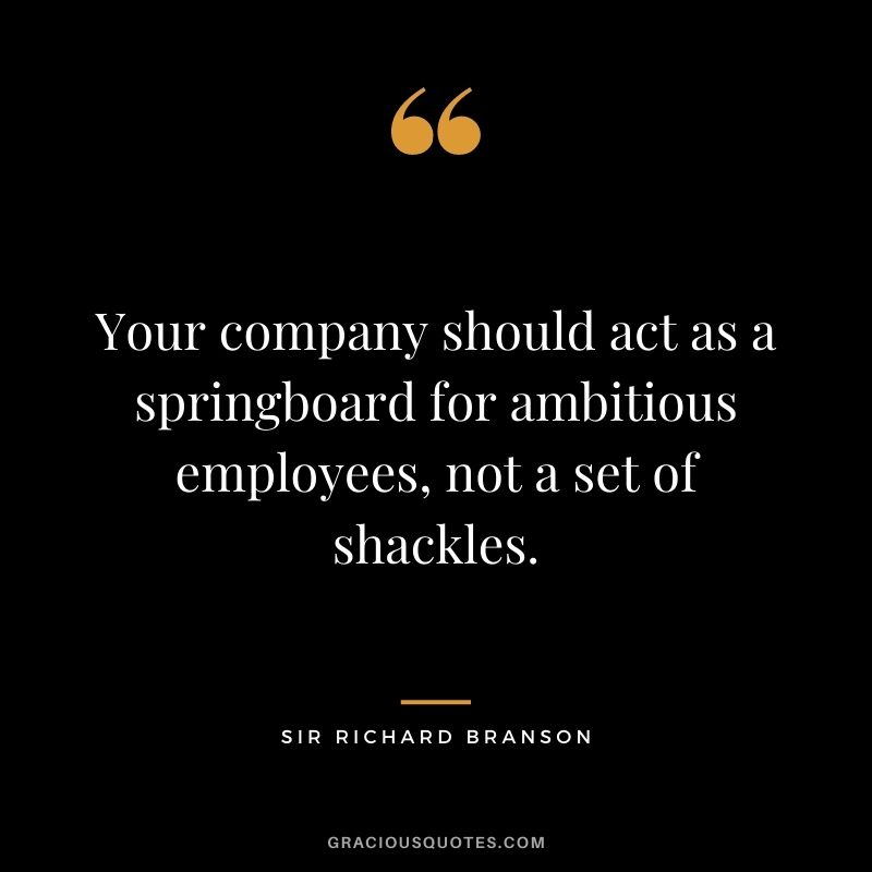 Your company should act as a springboard for ambitious employees, not a set of shackles.