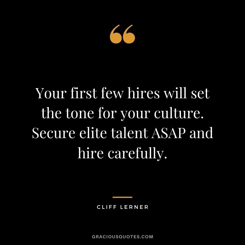 Your first few hires will set the tone for your culture. Secure elite talent ASAP and hire carefully. - Cliff Lerner