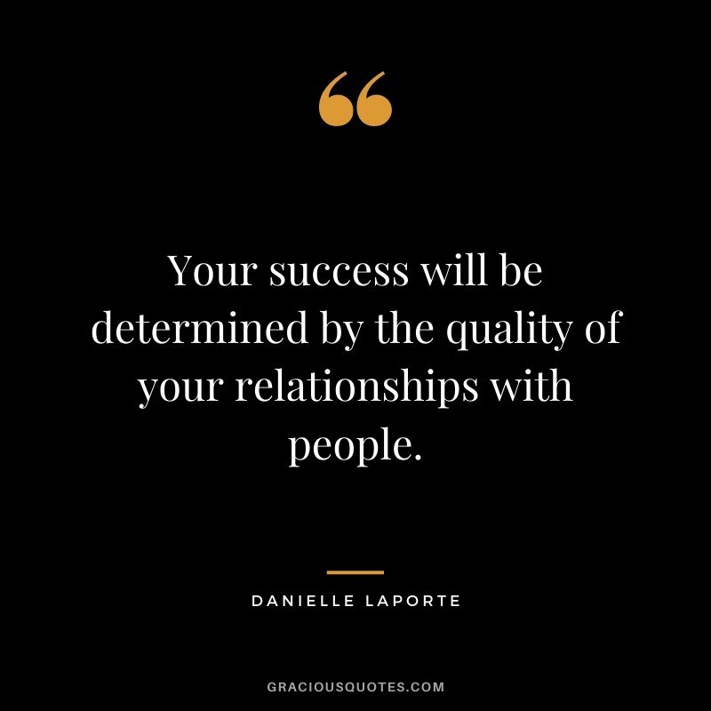 Your success will be determined by the quality of your relationships with people.
