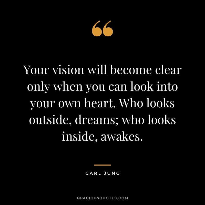 Your vision will become clear only when you can look into your own heart. Who looks outside, dreams; who looks inside, awakes. - Carl Jung