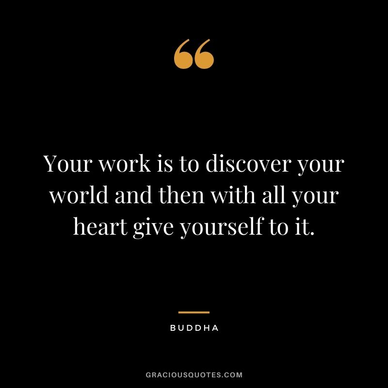 Your work is to discover your world and then with all your heart give yourself to it. - Buddha