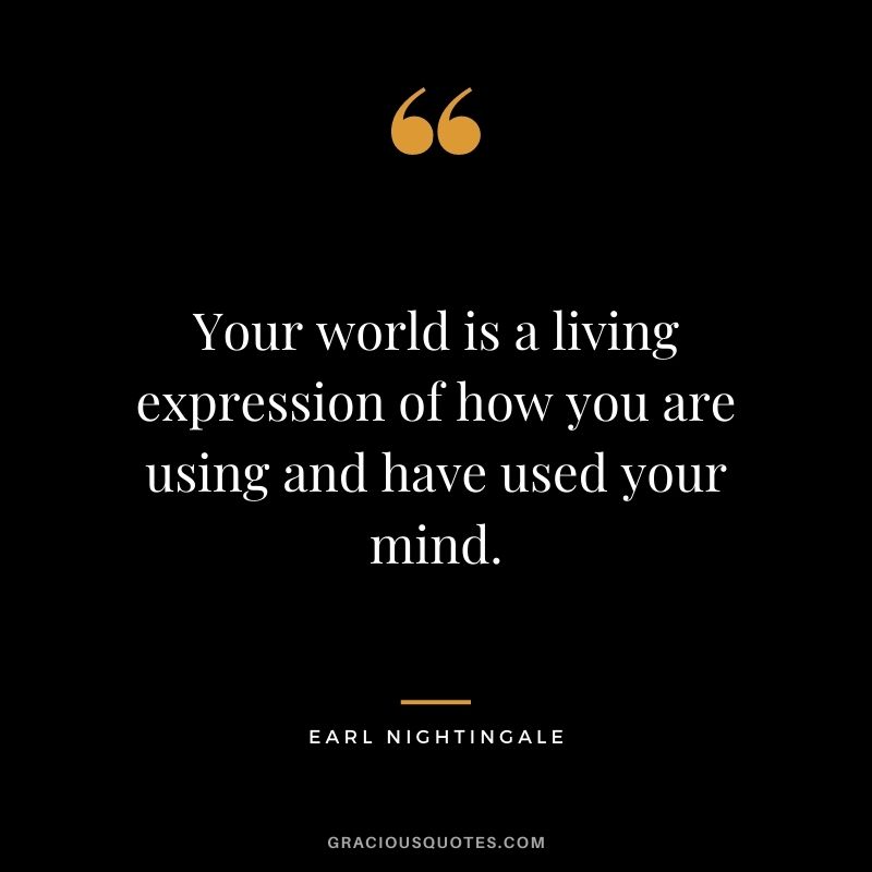 Your world is a living expression of how you are using and have used your mind.