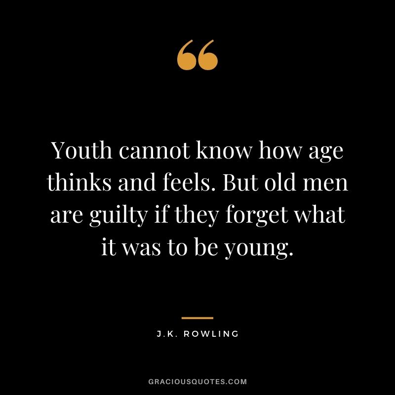 Youth cannot know how age thinks and feels. But old men are guilty if they forget what it was to be young.