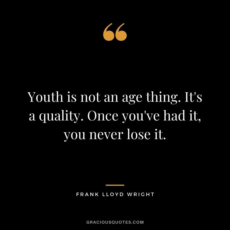 Youth is not an age thing. It's a quality. Once you've had it, you never lose it.