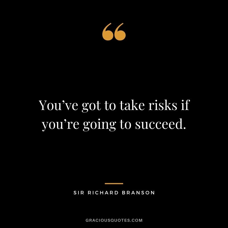 You’ve got to take risks if you’re going to succeed.