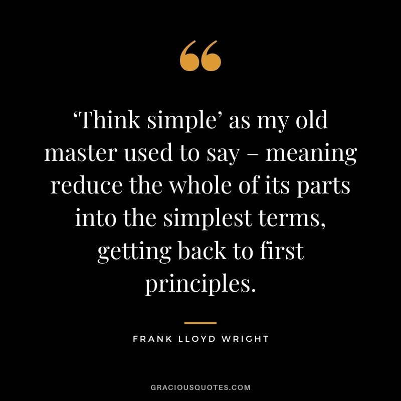 ‘Think simple’ as my old master used to say – meaning reduce the whole of its parts into the simplest terms, getting back to first principles.