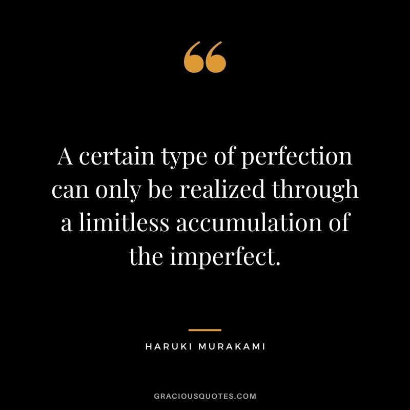 A certain type of perfection can only be realized through a limitless accumulation of the imperfect.
