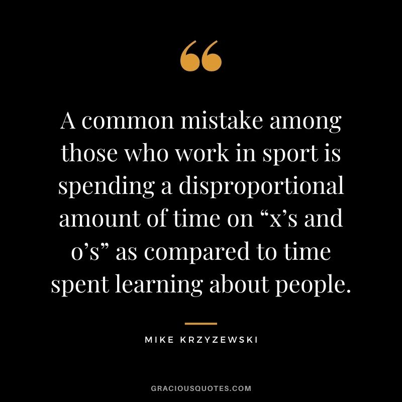 A common mistake among those who work in sport is spending a disproportional amount of time on “x’s and o’s” as compared to time spent learning about people.