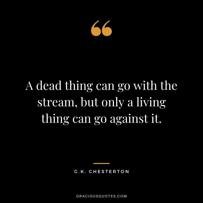 A dead thing can go with the stream, but only a living thing can go against it.