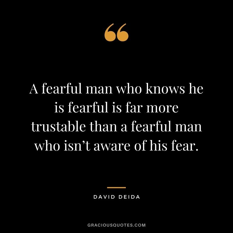 A fearful man who knows he is fearful is far more trustable than a fearful man who isn’t aware of his fear.