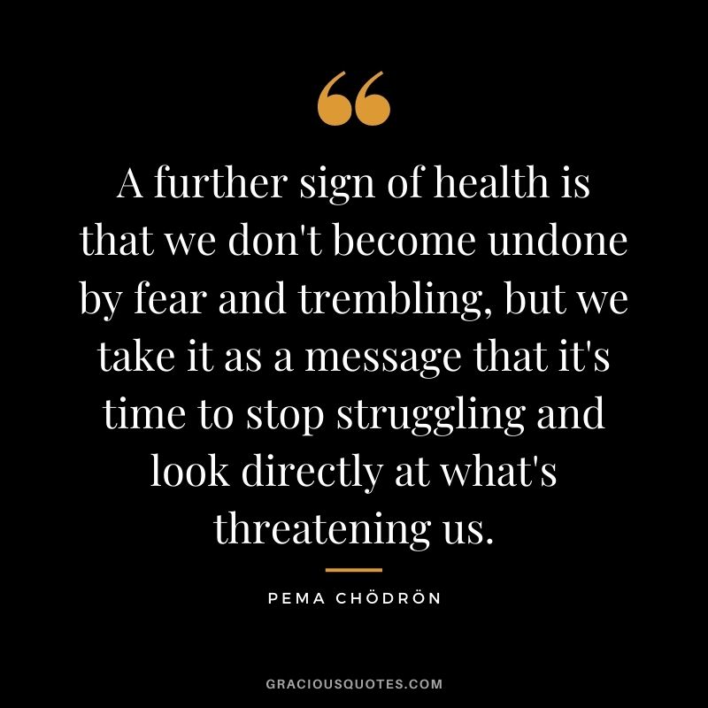 A further sign of health is that we don't become undone by fear and trembling, but we take it as a message that it's time to stop struggling and look directly at what's threatening us.