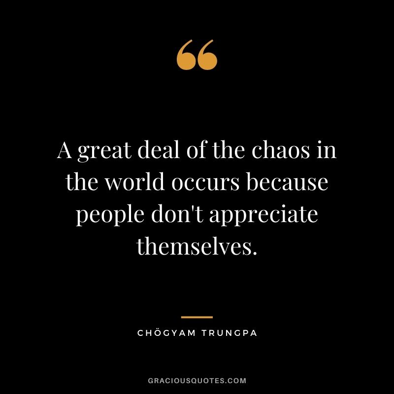A great deal of the chaos in the world occurs because people don't appreciate themselves.