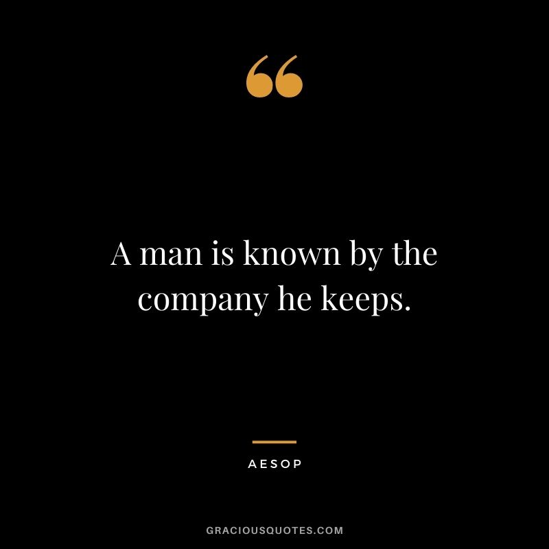 A man is known by the company he keeps.