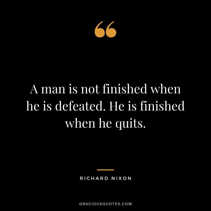 A man is not finished when he is defeated. He is finished when he quits.