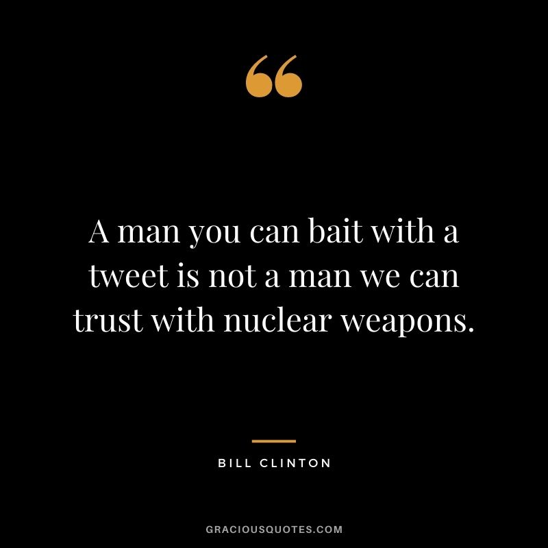 A man you can bait with a tweet is not a man we can trust with nuclear weapons.