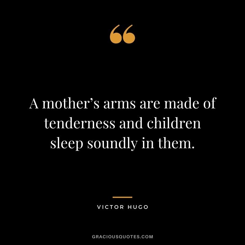 A mother’s arms are made of tenderness and children sleep soundly in them.