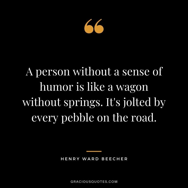 A person without a sense of humor is like a wagon without springs. It's jolted by every pebble on the road.
