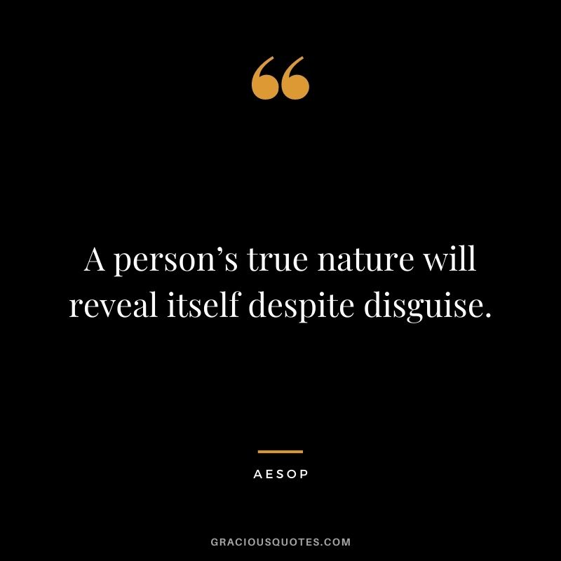 A person’s true nature will reveal itself despite disguise.