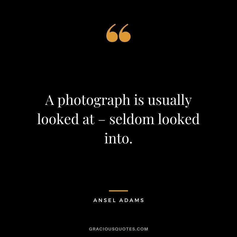 A photograph is usually looked at – seldom looked into.