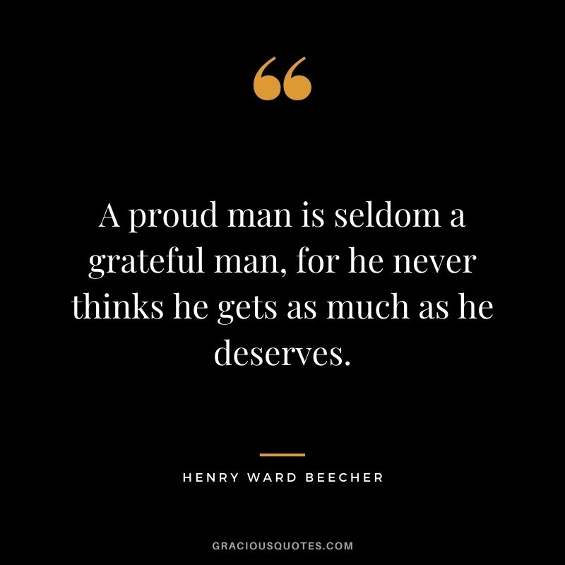 A proud man is seldom a grateful man, for he never thinks he gets as much as he deserves.