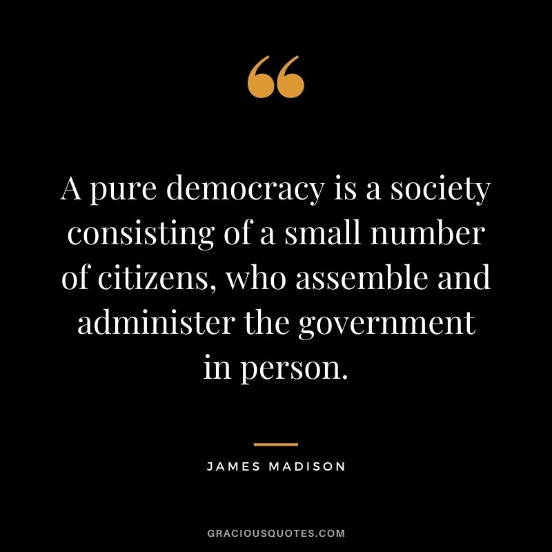 A pure democracy is a society consisting of a small number of citizens, who assemble and administer the government in person.