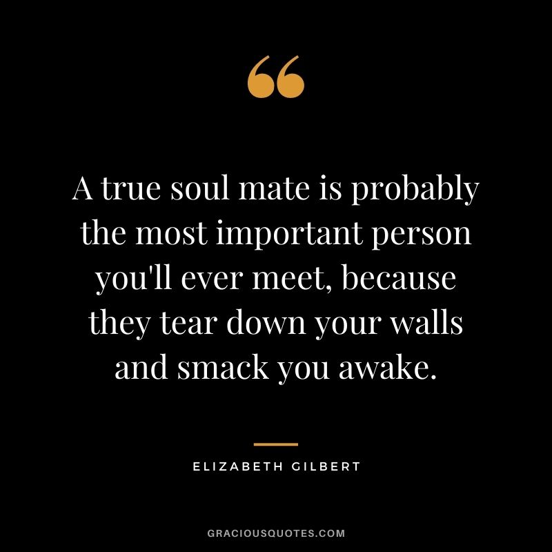 A true soul mate is probably the most important person you'll ever meet, because they tear down your walls and smack you awake.