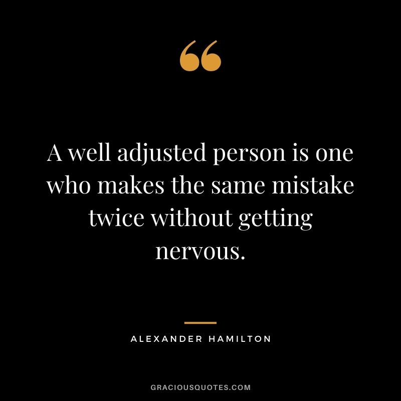 A well adjusted person is one who makes the same mistake twice without getting nervous.