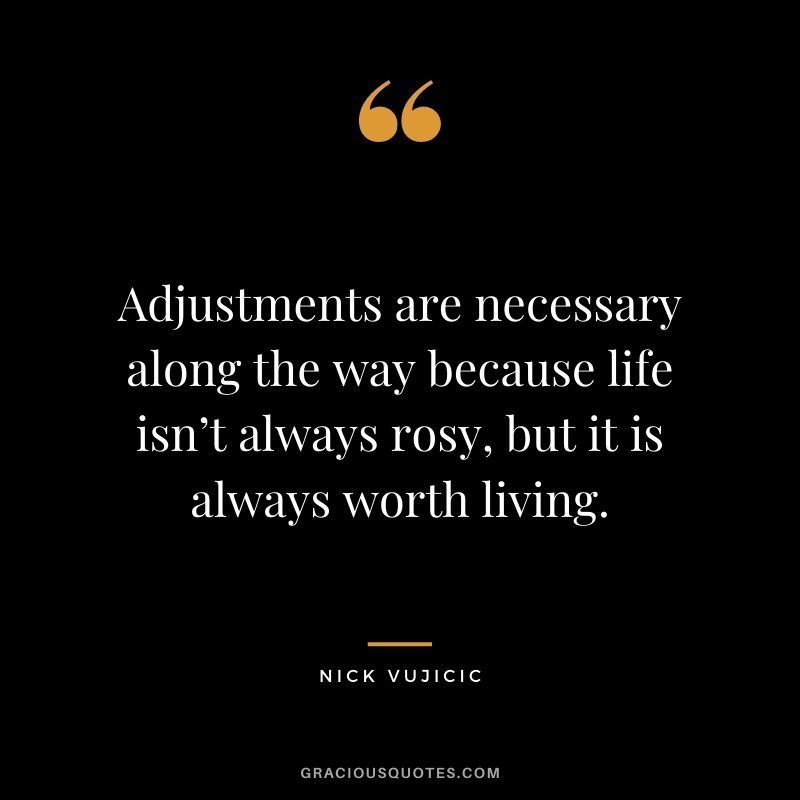 Adjustments are necessary along the way because life isn’t always rosy, but it is always worth living.
