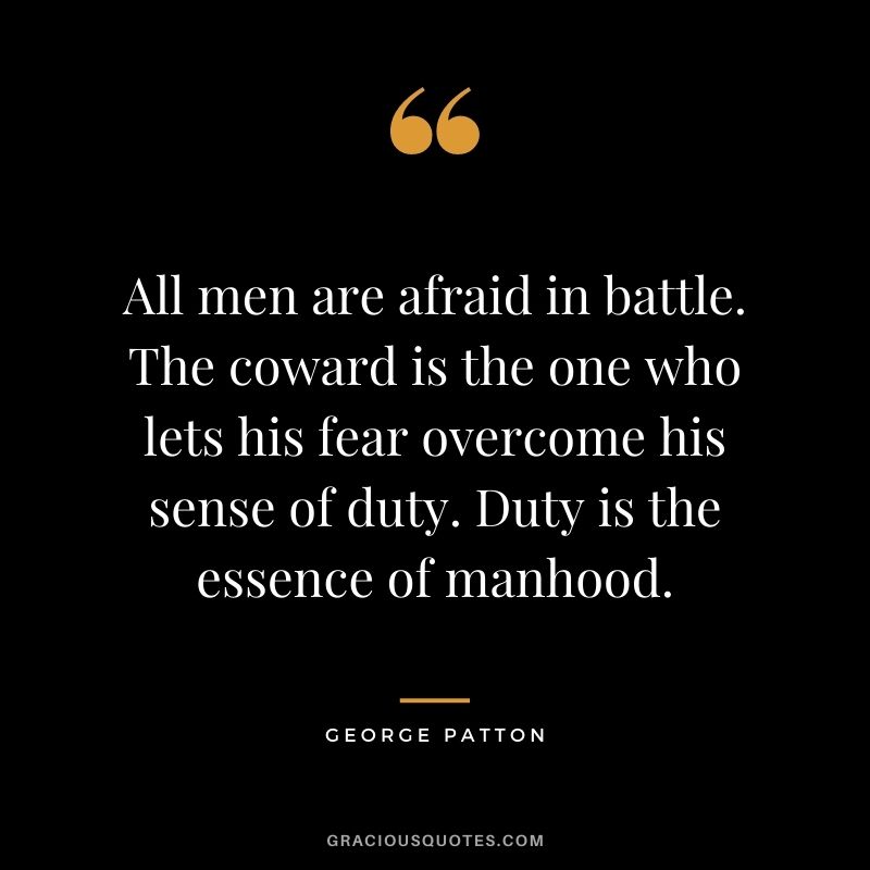 All men are afraid in battle. The coward is the one who lets his fear overcome his sense of duty. Duty is the essence of manhood.