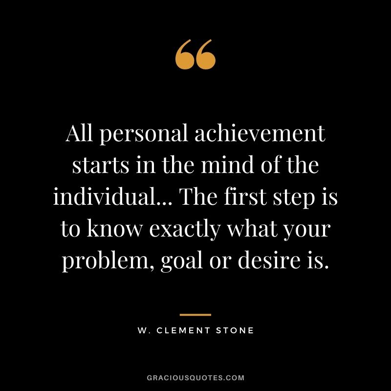 All personal achievement starts in the mind of the individual... The first step is to know exactly what your problem, goal or desire is.