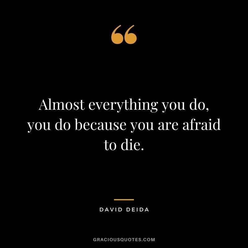 Almost everything you do, you do because you are afraid to die.