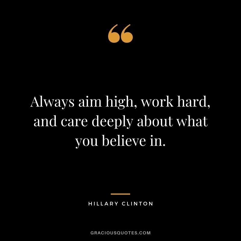 Always aim high, work hard, and care deeply about what you believe in.