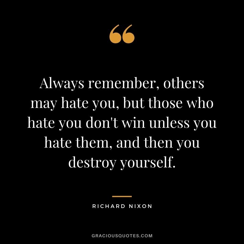 Always remember, others may hate you, but those who hate you don't win unless you hate them, and then you destroy yourself.