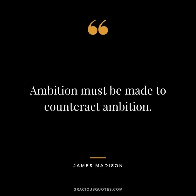 Ambition must be made to counteract ambition.