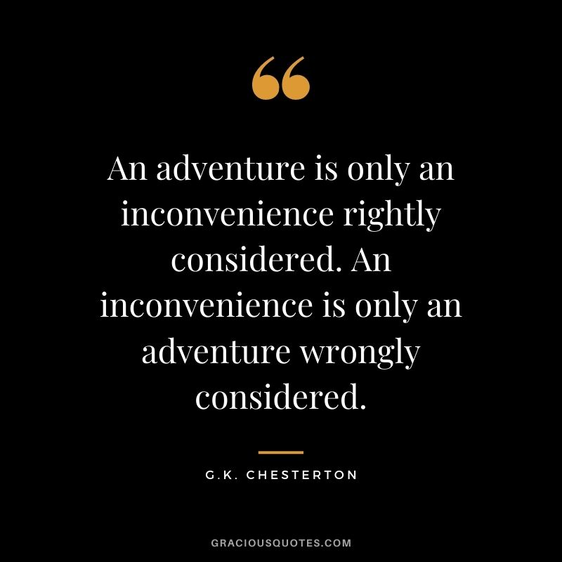 An adventure is only an inconvenience rightly considered. An inconvenience is only an adventure wrongly considered.