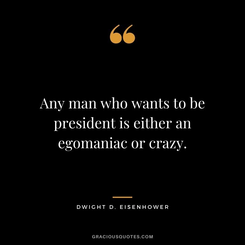 Any man who wants to be president is either an egomaniac or crazy.
