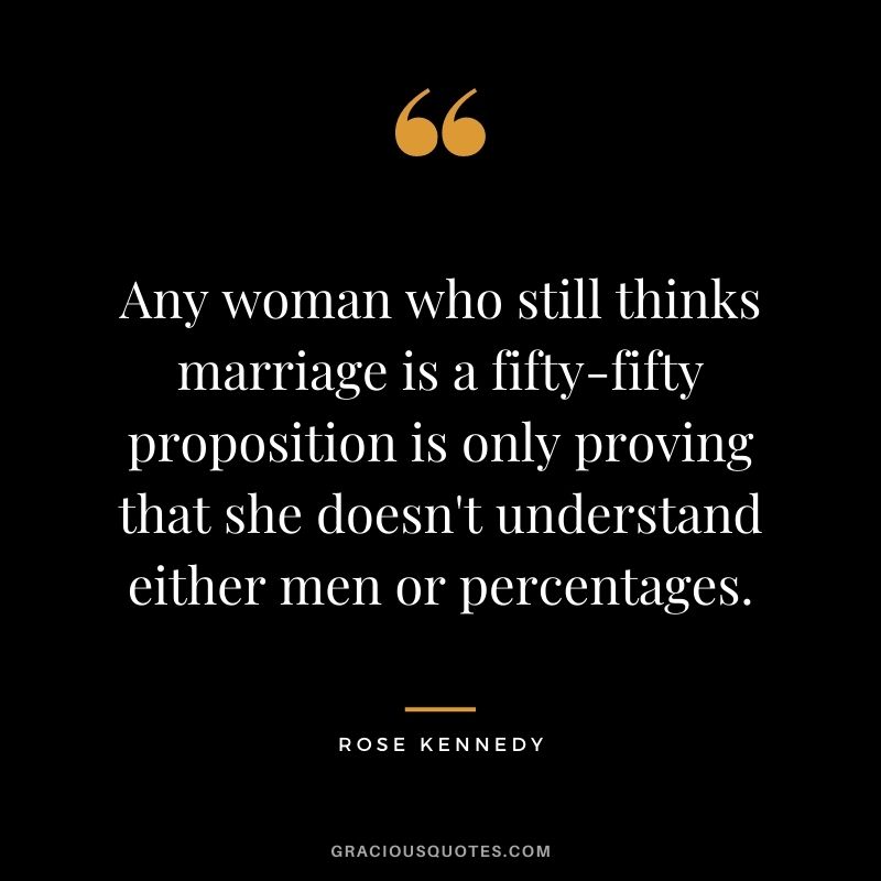 Any woman who still thinks marriage is a fifty-fifty proposition is only proving that she doesn't understand either men or percentages.