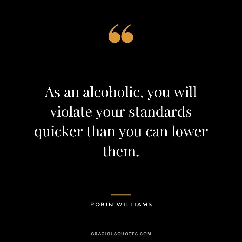 As an alcoholic, you will violate your standards quicker than you can lower them.